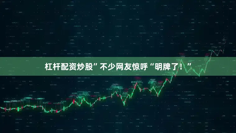 杠杆配资炒股”不少网友惊呼“明牌了！”