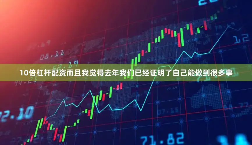10倍杠杆配资而且我觉得去年我们已经证明了自己能做到很多事