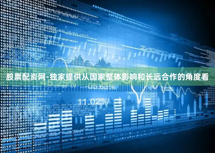 股票配资网-独家提供从国家整体影响和长远合作的角度看