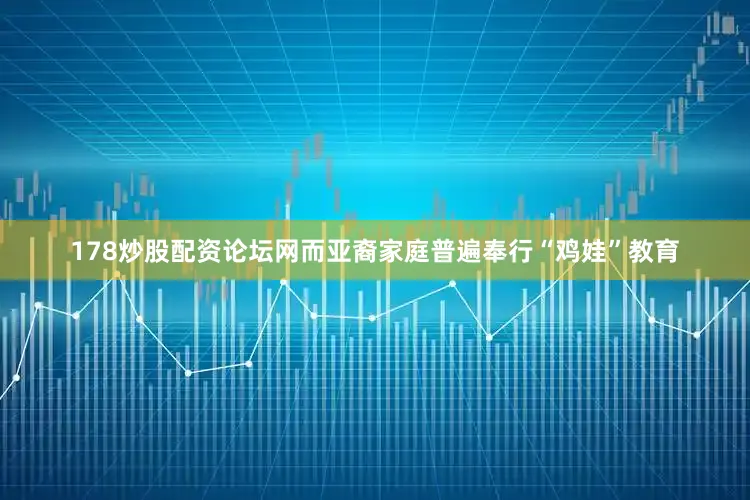 178炒股配资论坛网而亚裔家庭普遍奉行“鸡娃”教育