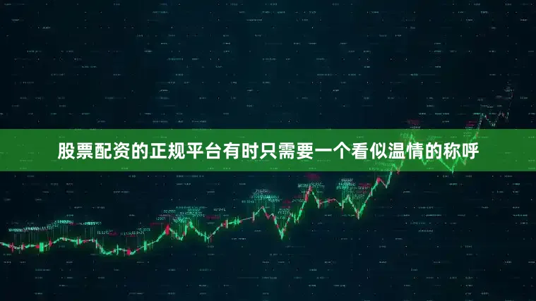 股票配资的正规平台有时只需要一个看似温情的称呼