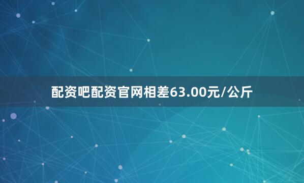 配资吧配资官网相差63.00元/公斤