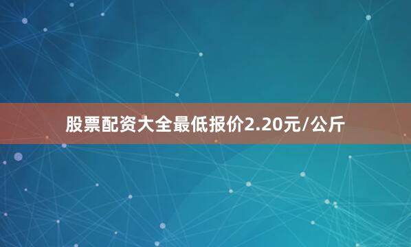 股票配资大全最低报价2.20元/公斤