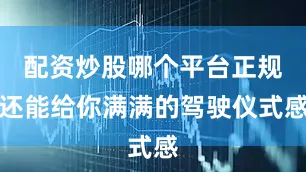配资炒股哪个平台正规还能给你满满的驾驶仪式感