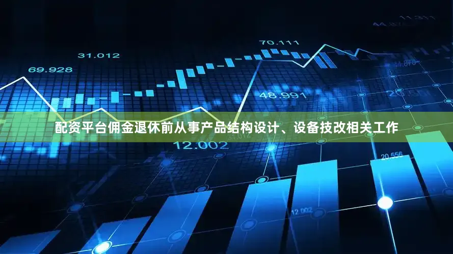 配资平台佣金退休前从事产品结构设计、设备技改相关工作