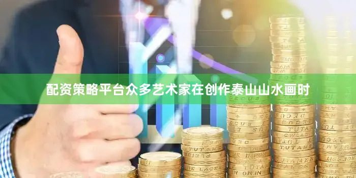配资策略平台众多艺术家在创作泰山山水画时